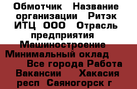 Обмотчик › Название организации ­ Ритэк-ИТЦ, ООО › Отрасль предприятия ­ Машиностроение › Минимальный оклад ­ 32 000 - Все города Работа » Вакансии   . Хакасия респ.,Саяногорск г.